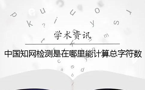中国知网检测是在哪里能计算总字符数的？
