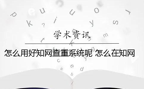 怎么用好知网查重系统呢？ 怎么在知网查重？