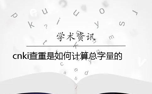 cnki查重是如何计算总字量的？