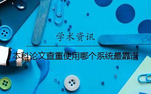 本科论文查重使用哪个系统最靠谱？