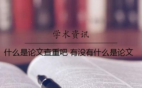 什么是论文查重吧 有没有什么是论文降重的软件