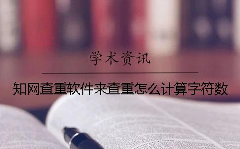 知网查重软件来查重怎么计算字符数