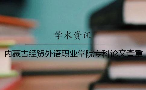内蒙古经贸外语职业学院专科论文查重要求及重复率