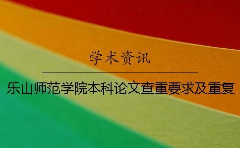 乐山师范学院本科论文查重要求及重复率 乐山师范学院论文查重率多少一