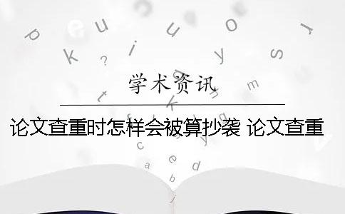 论文查重时怎样会被算抄袭？ 论文查重结果出来