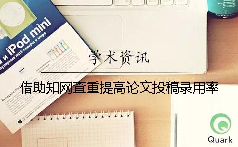 借助知网查重提高论文投稿录用率