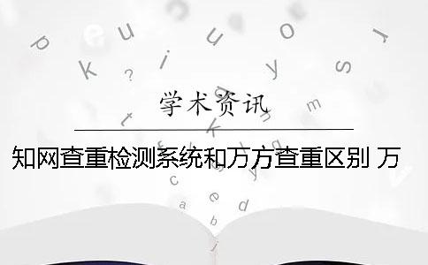 知网查重检测系统和万方查重区别 万方论文查重检测系统