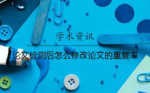 论文检测后怎么修改论文的重复率？