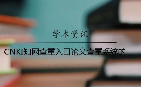 CNKI知网查重入口论文查重系统的最多优点到底是怎么回事? CNKI知网查重入口论文查重系统的最多优点到底是怎么回事?