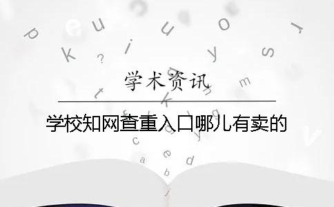 学校知网查重入口哪儿有卖的