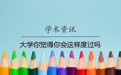 大学你觉得你会这样度过吗？