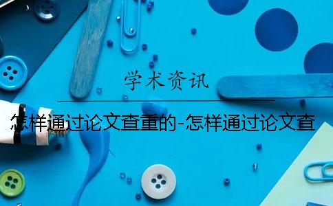 怎样通过论文查重的-怎样通过论文查重吗