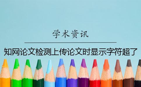 知网论文检测上传论文时显示字符超了怎么办？ 知网论文检测的时候上传什么格式的论文？