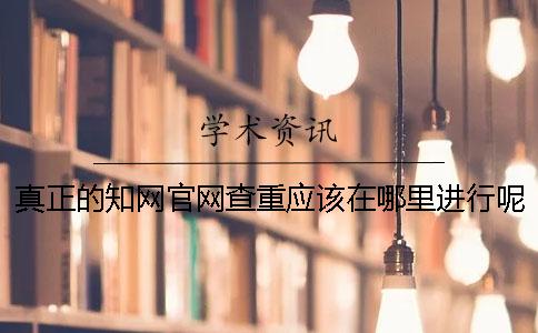 真正的知网官网查重应该在哪里进行呢？