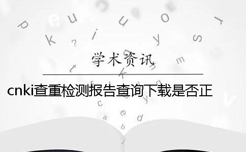 cnki查重检测报告查询下载是否正品验证可验证几回