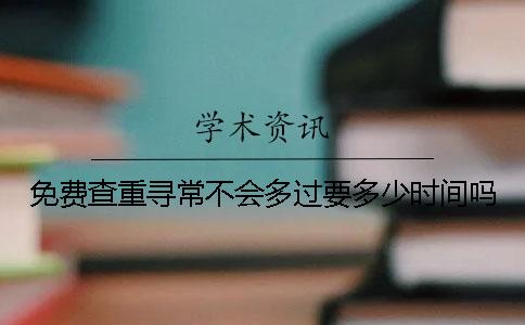 免费查重寻常不会多过要多少时间吗