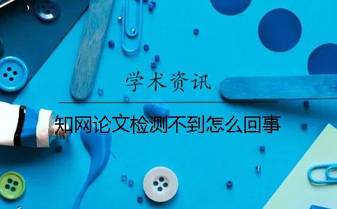 知网论文检测不到怎么回事