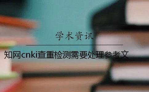 学术cnki查重检测需要处理参考文献吗？