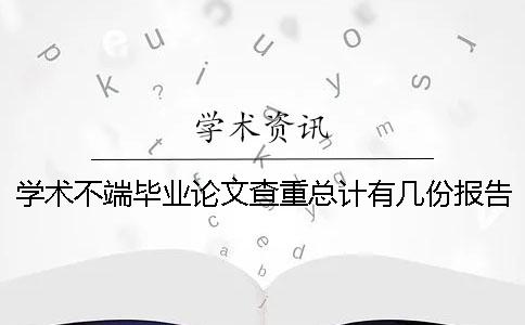 学术不端毕业论文查重总计有几份报告? 学术不端毕业论文查重总计有几份报告?