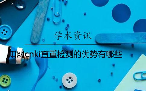 学术cnki查重检测的优势有哪些 学术cnki查重检测的优势有哪些