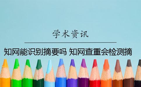 知网能识别摘要吗？ 知网查重会检测摘要吗