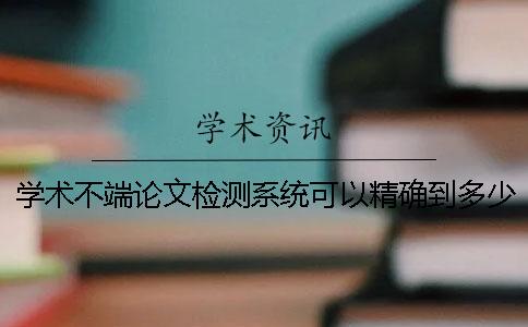学术不端论文检测系统可以精确到多少？