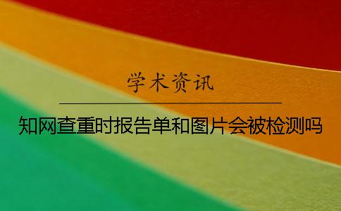 知网查重时报告单和图片会被检测吗？