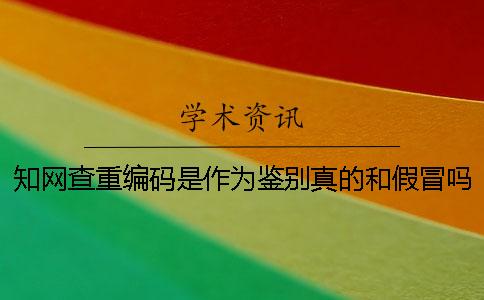 知网查重编码是作为鉴别真的和假冒吗