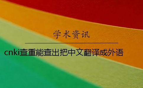 cnki查重能查出把中文翻译成外语吗 cnki查重能查出把中文翻译成外语吗