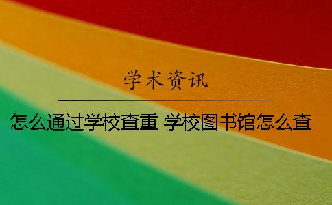 怎么通过学校查重？ 学校图书馆怎么查重